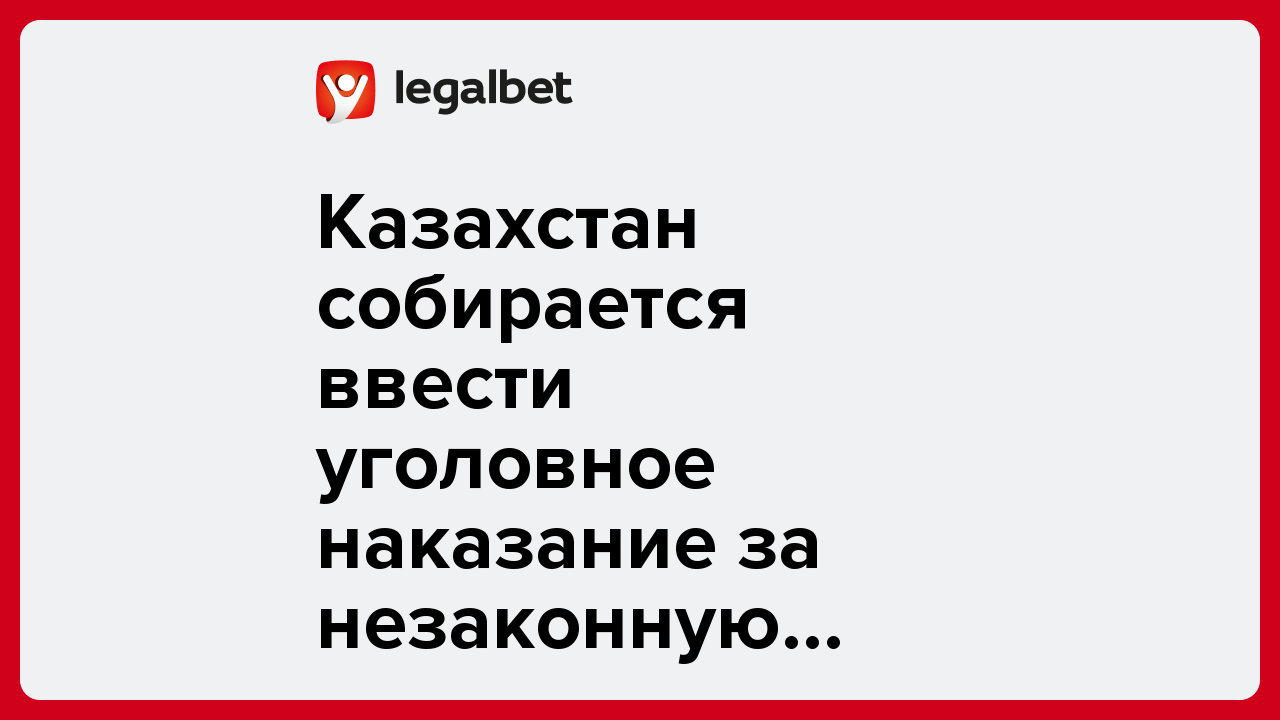 Казахстан собирается ввести уголовное наказание за рекламу онлайн-казино