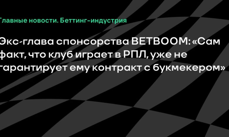 Экс-глава спонсорства BETBOOM: «Сам факт, что клуб играет в РПЛ, уже не гарантирует ему контракт с букмекером»