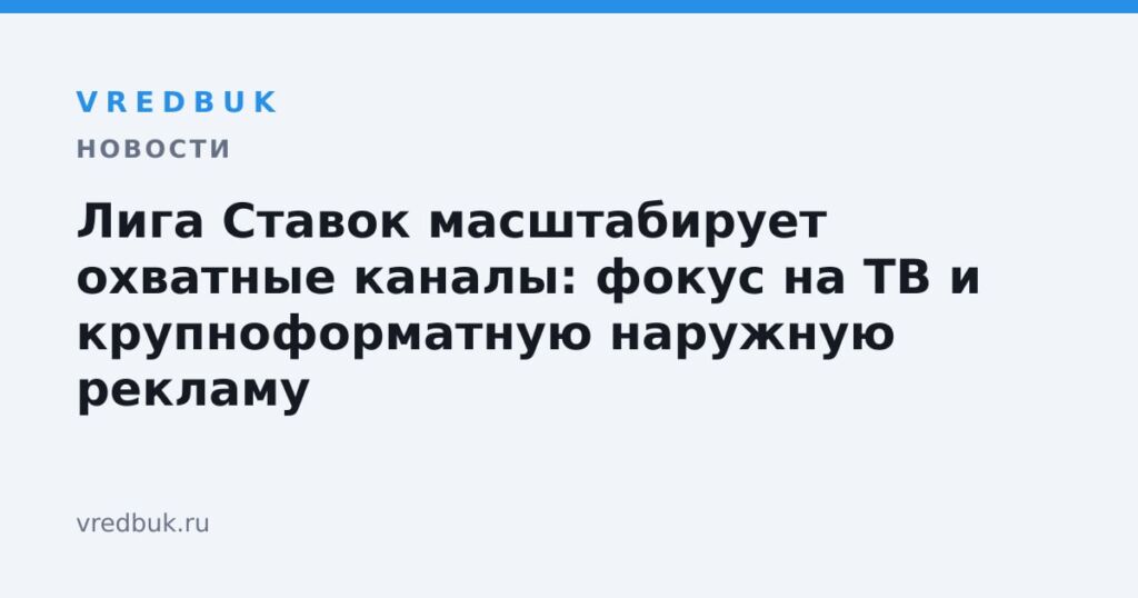Лига Ставок масштабирует охватные каналы: фокус на ТВ и крупноформатную наружную рекламу