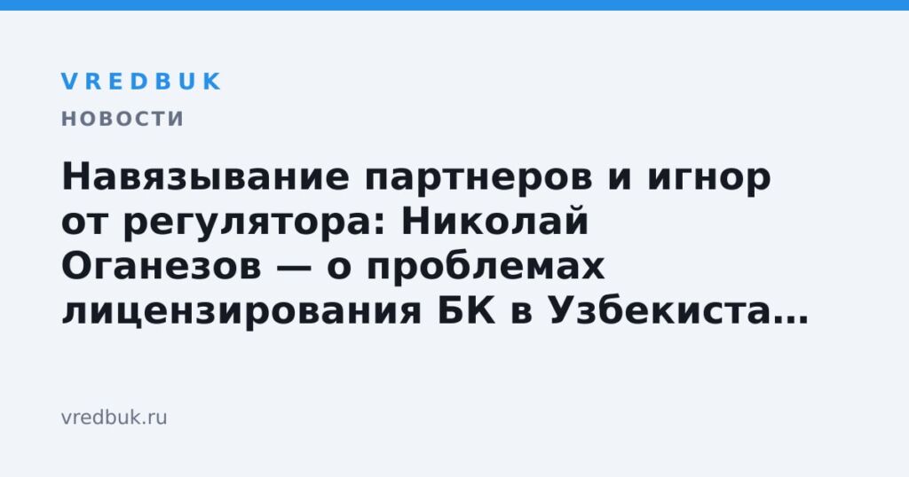 Навязывание партнеров и игнор от регулятора: Николай Оганезов — о проблемах лицензирования БК в Узбекистане