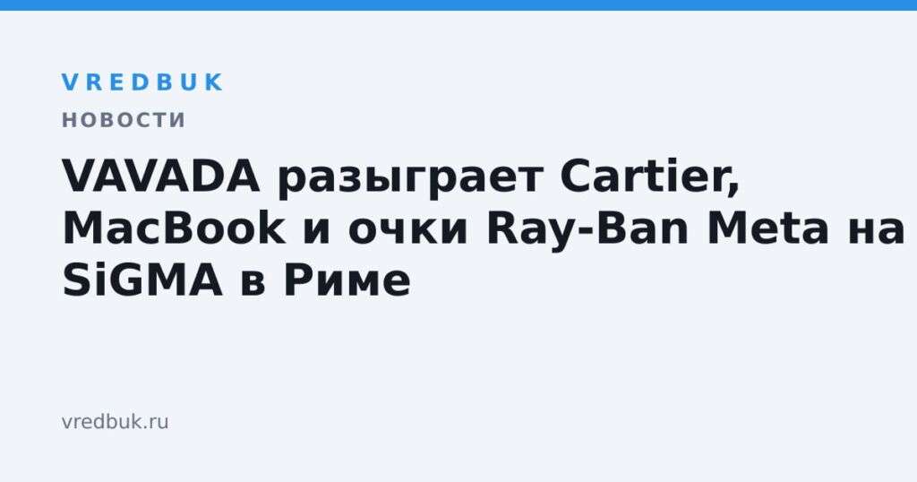 VAVADA разыграет Cartier, MacBook и очки Ray-Ban Meta на SiGMA в Риме