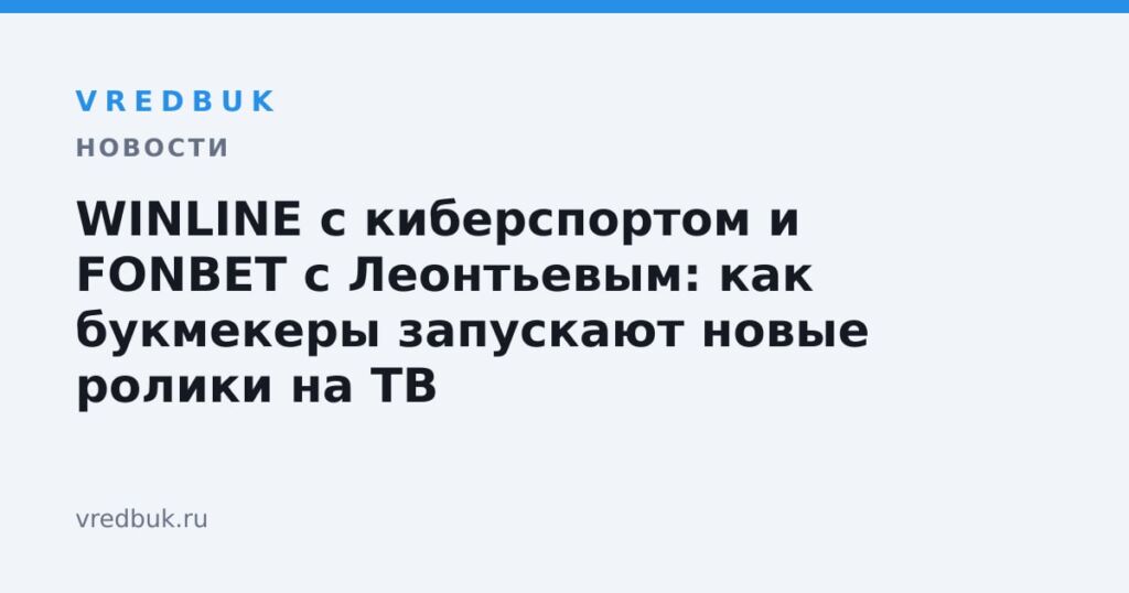 WINLINE с киберспортом и FONBET с Леонтьевым: как букмекеры запускают новые ролики на ТВ
